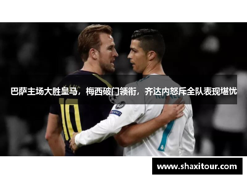 巴萨主场大胜皇马，梅西破门领衔，齐达内怒斥全队表现堪忧