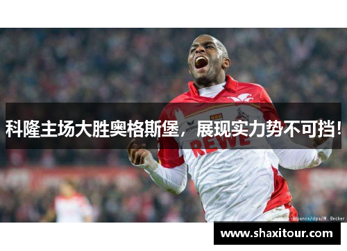 科隆主场大胜奥格斯堡，展现实力势不可挡！