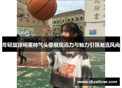 年轻篮球明星帅气头像展现活力与魅力引领潮流风尚