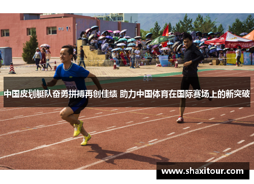 中国皮划艇队奋勇拼搏再创佳绩 助力中国体育在国际赛场上的新突破