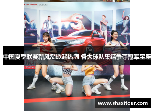 中国夏季联赛新风潮掀起热潮 各大球队集结争夺冠军宝座