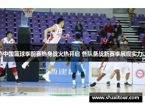 中国篮球季前赛热身战火热开启 各队备战新赛季展现实力