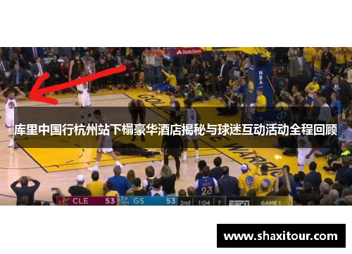 库里中国行杭州站下榻豪华酒店揭秘与球迷互动活动全程回顾